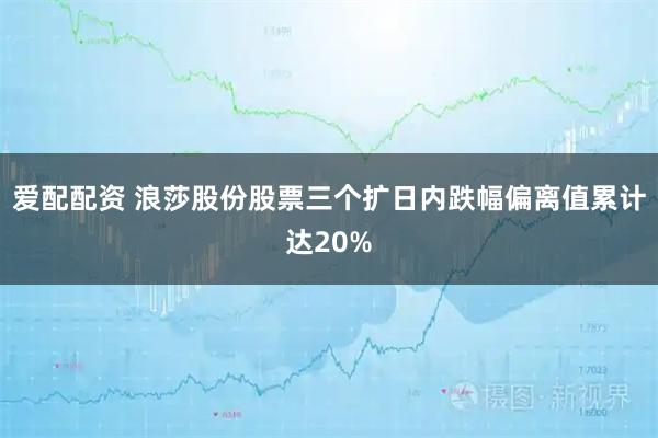 爱配配资 浪莎股份股票三个扩日内跌幅偏离值累计达20%