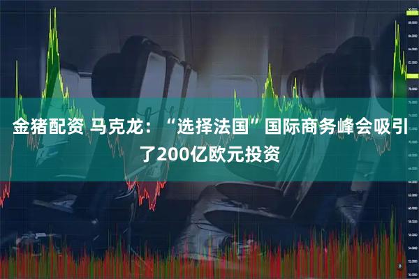 金猪配资 马克龙：“选择法国”国际商务峰会吸引了200亿欧元投资