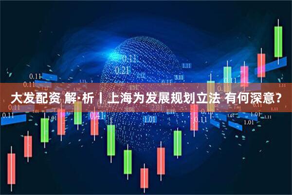 大发配资 解·析丨上海为发展规划立法 有何深意？