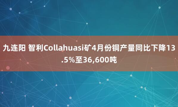 九连阳 智利Collahuasi矿4月份铜产量同比下降13.5%至36,600吨