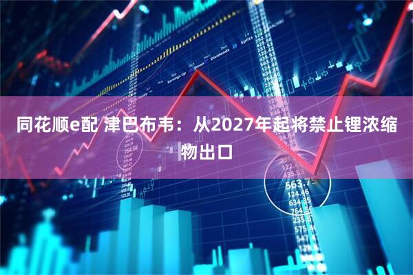 同花顺e配 津巴布韦：从2027年起将禁止锂浓缩物出口