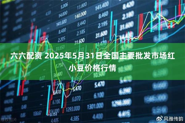 六六配资 2025年5月31日全国主要批发市场红小豆价格行情