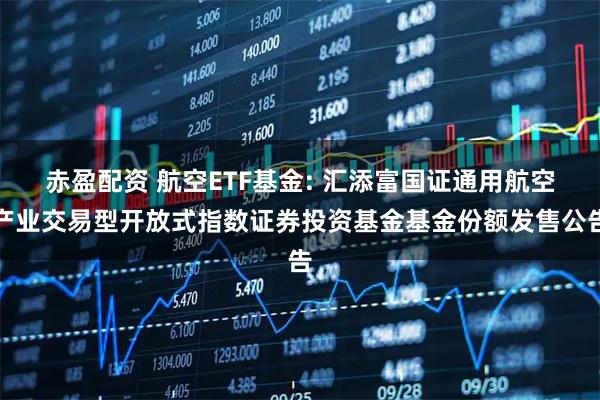 赤盈配资 航空ETF基金: 汇添富国证通用航空产业交易型开放式指数证券投资基金基金份额发售公告