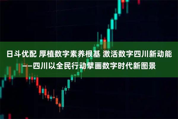 日斗优配 厚植数字素养根基 激活数字四川新动能——四川以全民行动擘画数字时代新图景