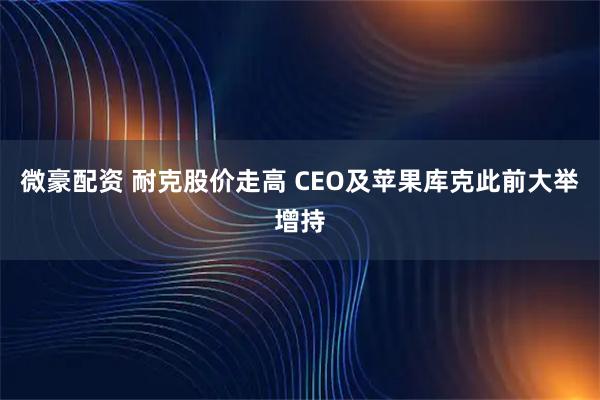 微豪配资 耐克股价走高 CEO及苹果库克此前大举增持
