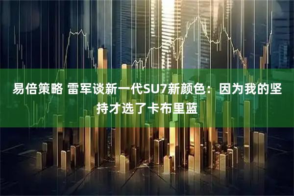 易倍策略 雷军谈新一代SU7新颜色：因为我的坚持才选了卡布里蓝