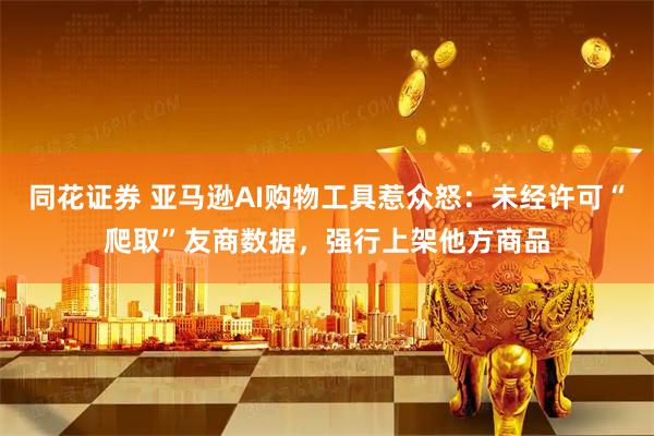 同花证券 亚马逊AI购物工具惹众怒：未经许可“爬取”友商数据，强行上架他方商品