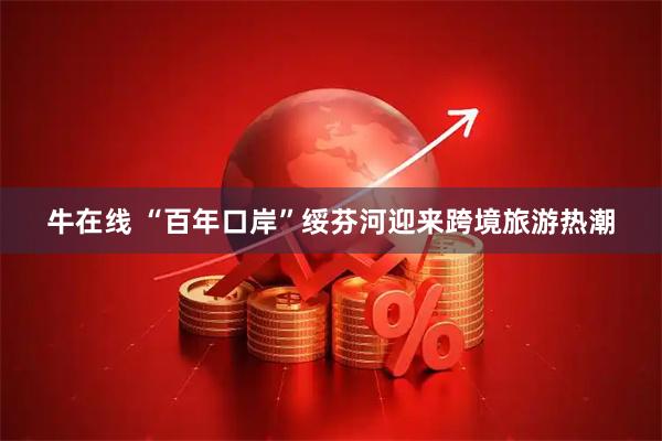 牛在线 “百年口岸”绥芬河迎来跨境旅游热潮