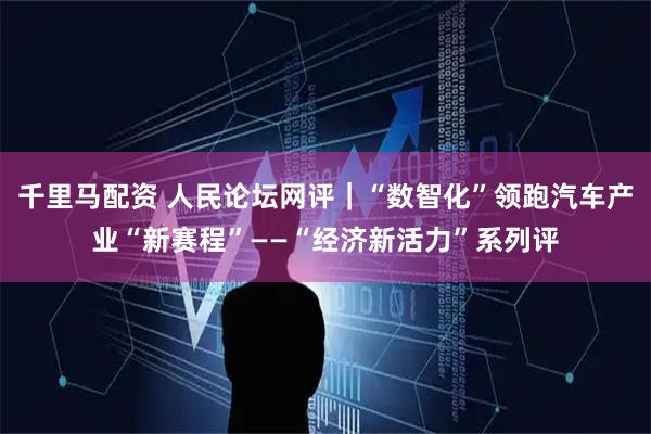 千里马配资 人民论坛网评｜“数智化”领跑汽车产业“新赛程”——“经济新活力”系列评