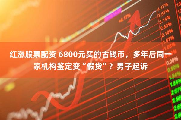 红涨股票配资 6800元买的古钱币，多年后同一家机构鉴定变“假货”？男子起诉