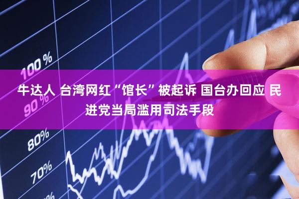 牛达人 台湾网红“馆长”被起诉 国台办回应 民进党当局滥用司法手段