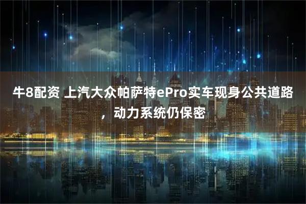 牛8配资 上汽大众帕萨特ePro实车现身公共道路,动力系统仍保密
