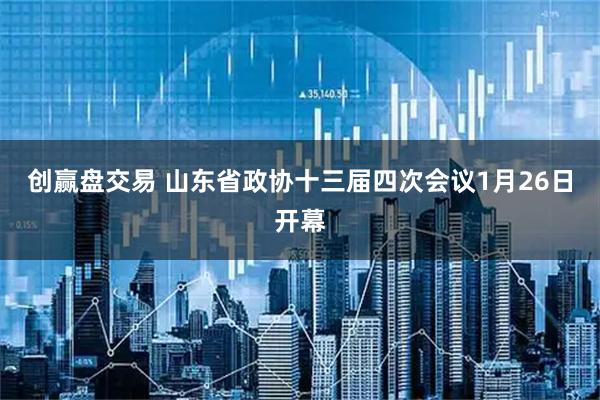 创赢盘交易 山东省政协十三届四次会议1月26日开幕