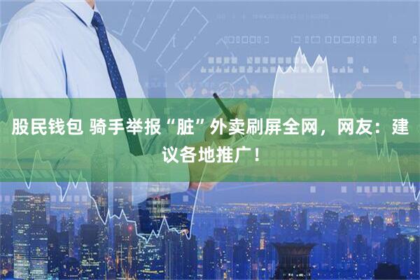 股民钱包 骑手举报“脏”外卖刷屏全网，网友：建议各地推广！