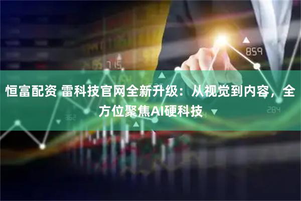 恒富配资 雷科技官网全新升级：从视觉到内容，全方位聚焦AI硬科技