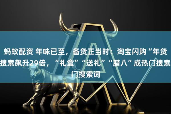 蚂蚁配资 年味已至，备货正当时：淘宝闪购“年货”搜索飙升29倍，“礼盒”“送礼”“腊八”成热门搜索词