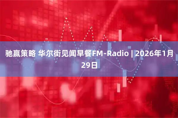 驰赢策略 华尔街见闻早餐FM-Radio | 2026年1月29日