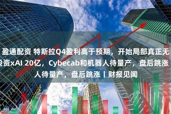 盈通配资 特斯拉Q4盈利高于预期，开始局部真正无人驾驶，投资xAI 20亿，Cybecab和机器人待量产，盘后跳涨丨财报见闻