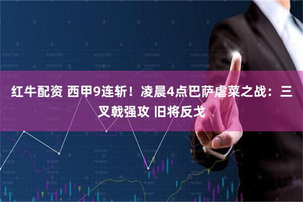 红牛配资 西甲9连斩！凌晨4点巴萨虐菜之战：三叉戟强攻 旧将反戈