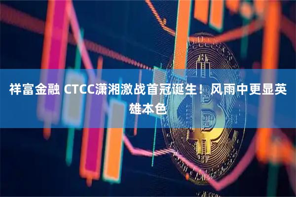 祥富金融 CTCC潇湘激战首冠诞生！风雨中更显英雄本色