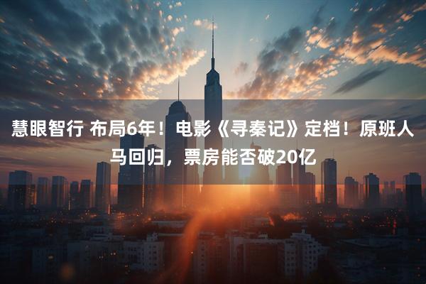慧眼智行 布局6年！电影《寻秦记》定档！原班人马回归，票房能否破20亿