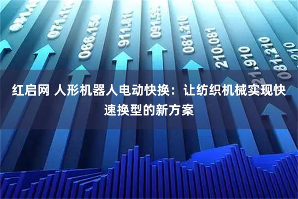红启网 人形机器人电动快换：让纺织机械实现快速换型的新方案