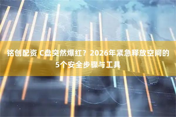 铭创配资 C盘突然爆红？2026年紧急释放空间的5个安全步骤与工具