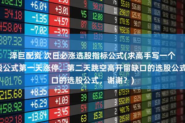 泽巨配资 次日必涨选股指标公式(求高手写一个通达信选股公式第一天涨停，第二天跳空高开留缺口的选股公式，谢谢？)
