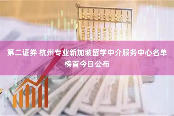 第二证券 杭州专业新加坡留学中介服务中心名单榜首今日公布