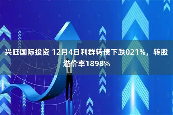 兴旺国际投资 12月4日利群转债下跌021%，转股溢价率1898%