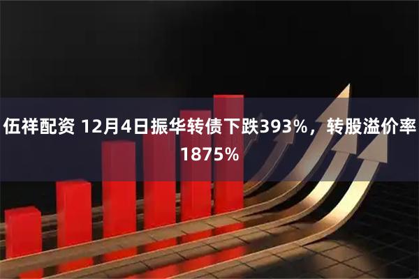 伍祥配资 12月4日振华转债下跌393%，转股溢价率1875%