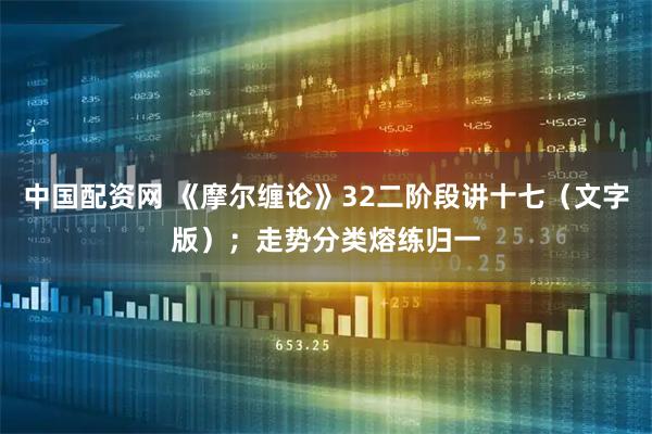 中国配资网 《摩尔缠论》32二阶段讲十七（文字版）；走势分类熔练归一