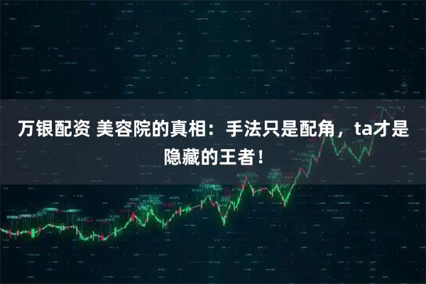 万银配资 美容院的真相：手法只是配角，ta才是隐藏的王者！