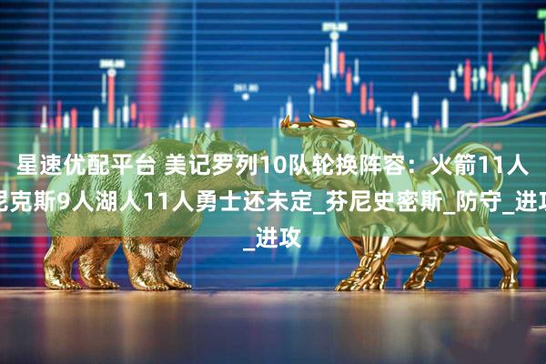 星速优配平台 美记罗列10队轮换阵容：火箭11人尼克斯9人湖人11人勇士还未定_芬尼史密斯_防守_进攻