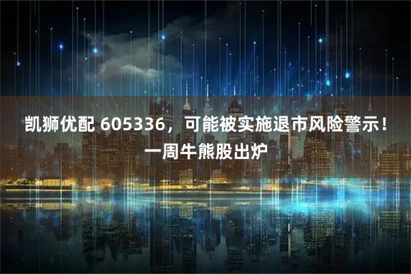 凯狮优配 605336，可能被实施退市风险警示！一周牛熊股出炉