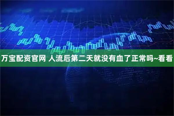 万宝配资官网 人流后第二天就没有血了正常吗~看看