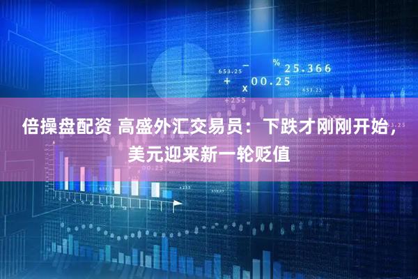 倍操盘配资 高盛外汇交易员：下跌才刚刚开始，美元迎来新一轮贬值