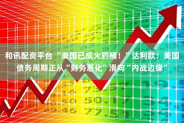 和讯配资平台 “美国已成火药桶！”达利欧：美国债务周期正从“财务恶化”滑向“内战边缘”