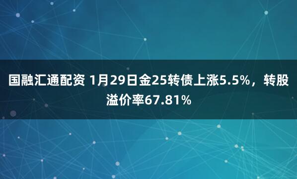 国融汇通配资 1月29日金25转债上涨5.5%，转股溢价率67.81%