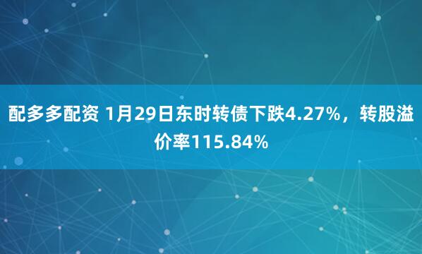 配多多配资 1月29日东时转债下跌4.27%，转股溢价率115.84%