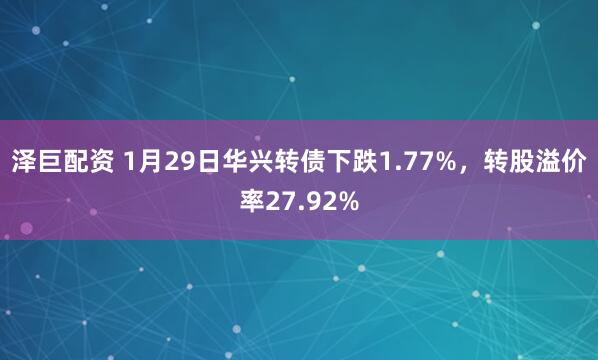 泽巨配资 1月29日华兴转债下跌1.77%，转股溢价率27.92%