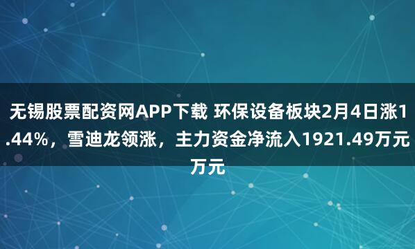 无锡股票配资网APP下载 环保设备板块2月4日涨1.44%，雪迪龙领涨，主力资金净流入1921.49万元