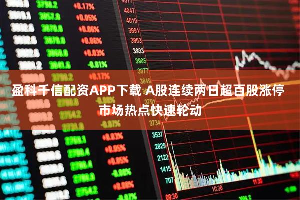 盈科千信配资APP下载 A股连续两日超百股涨停 市场热点快速轮动