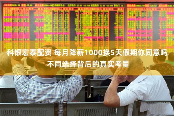 科银宏泰配资 每月降薪1000换5天假期你同意吗 不同选择背后的真实考量