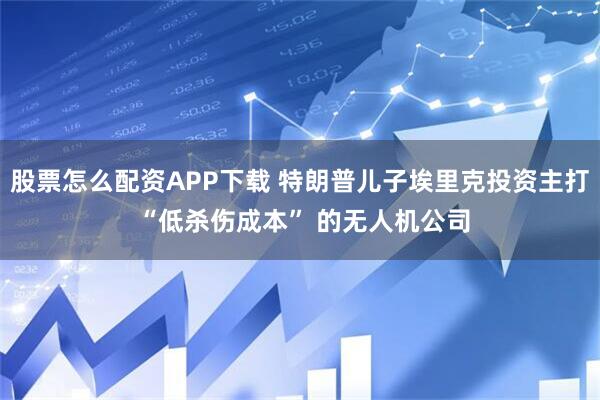 股票怎么配资APP下载 特朗普儿子埃里克投资主打 “低杀伤成本” 的无人机公司