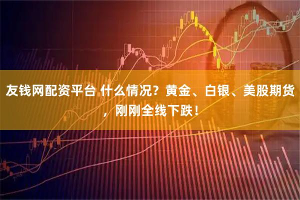 友钱网配资平台 什么情况？黄金、白银、美股期货，刚刚全线下跌！