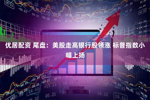 优居配资 尾盘：美股走高银行股领涨 标普指数小幅上扬