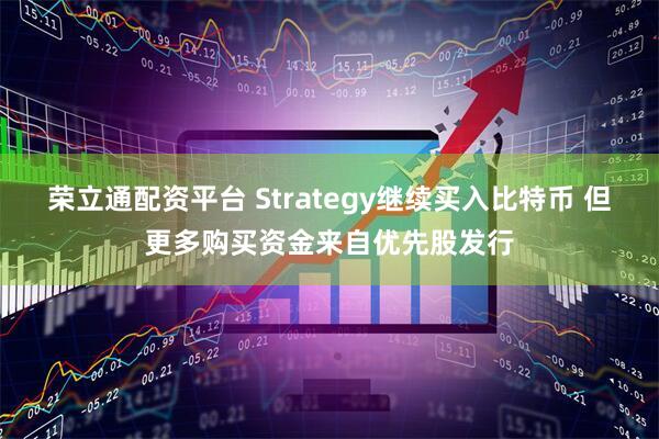 荣立通配资平台 Strategy继续买入比特币 但更多购买资金来自优先股发行